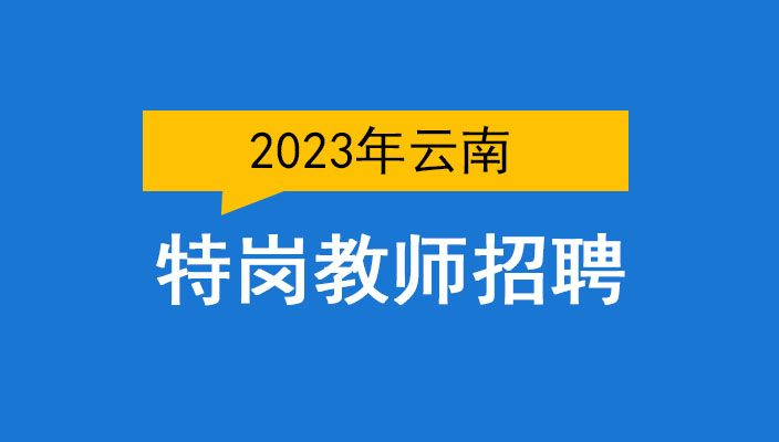 2023年雲南省中(zhōng)央特崗教師(shī)招聘考試公告