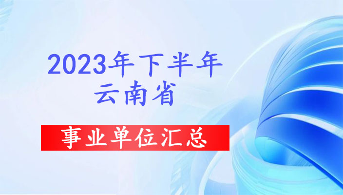 2023年下(xià)半年雲南省事業(yè)單位招聘公告彙總