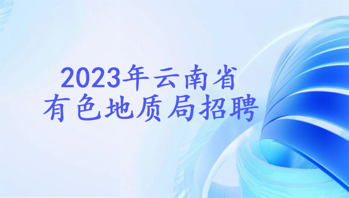 2023年雲南省有色地質局招聘人員公告