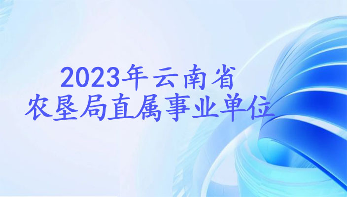 2023年下(xià)半年雲南省農墾局直屬事業(yè)單位招聘優秀碩博人才公告