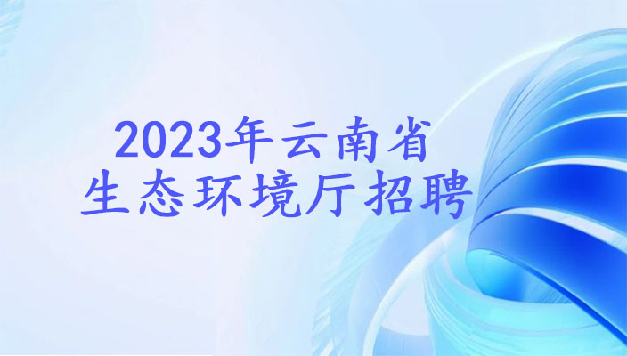 2023年雲南省生态環境廳招聘人員公告