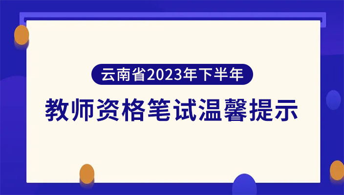 雲南省2023年下(xià)半年中(zhōng)小學教師(shī)資(zī)格全國統一考試筆試溫馨提示