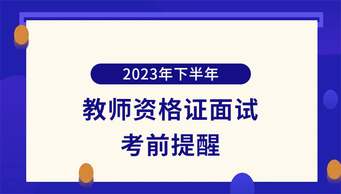 2023年下(xià)半年中(zhōng)小學教師(shī)資(zī)格考試面試考前提醒