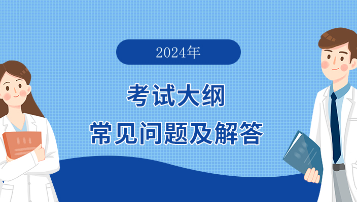 2024年版醫師(shī)和(hé)執業(yè)助理醫師(shī)資(zī)格考試大綱常見問(wèn)題及解答